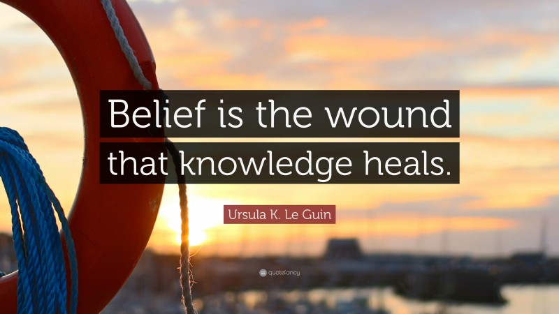 Ursula K. Le Guin Quote: “Belief is the wound that knowledge heals.”