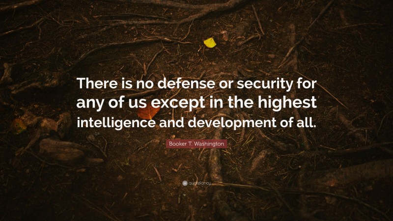 Booker T. Washington Quote: “There is no defense or security for any of us except in the highest intelligence and development of all.”