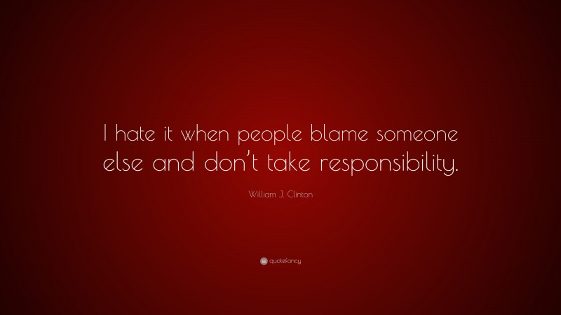 William J. Clinton Quote: “I hate it when people blame someone else and don’t take responsibility.”