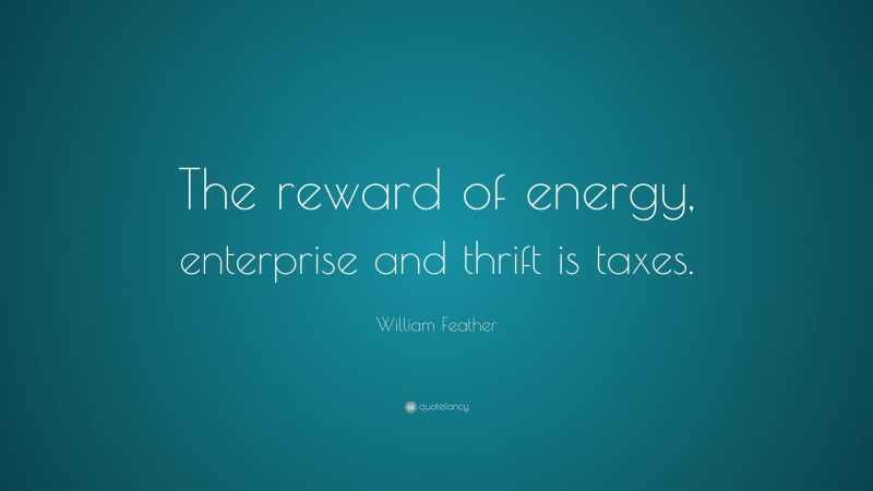 William Feather Quote: “The reward of energy, enterprise and thrift is taxes.”