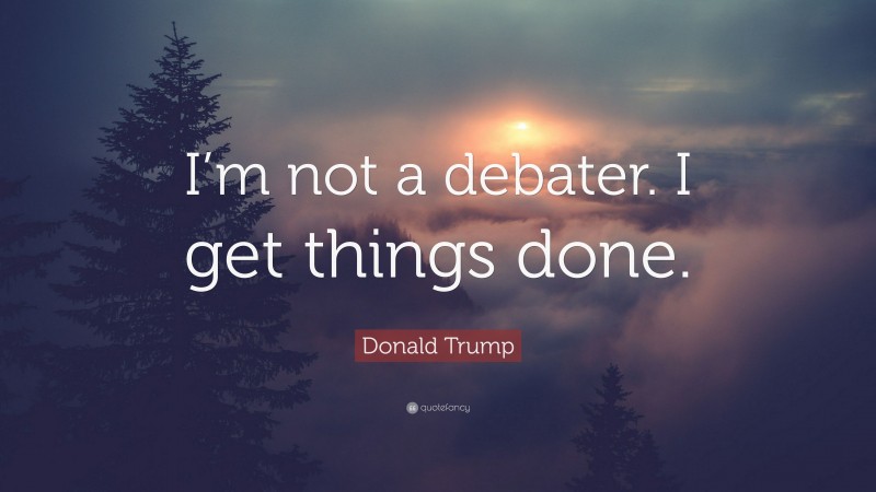 Donald Trump Quote: “I’m not a debater. I get things done.”