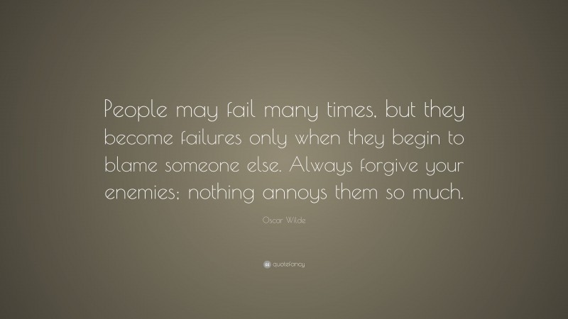 Oscar Wilde Quote: “People may fail many times, but they become failures only when they begin to blame someone else. Always forgive your enemies; nothing annoys them so much.”