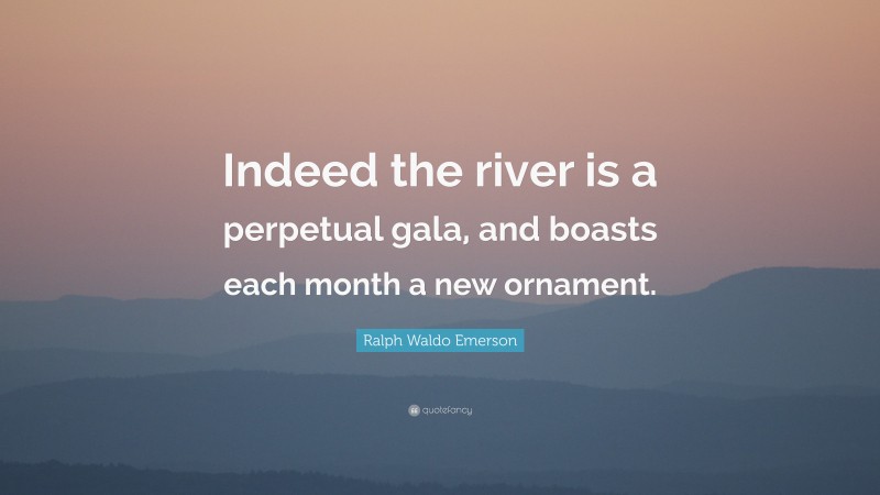 Ralph Waldo Emerson Quote: “Indeed the river is a perpetual gala, and boasts each month a new ornament.”