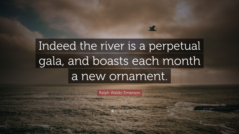 Ralph Waldo Emerson Quote: “Indeed the river is a perpetual gala, and boasts each month a new ornament.”