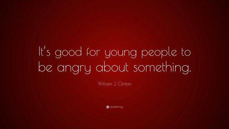 William J. Clinton Quote: “It’s good for young people to be angry about something.”