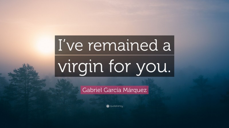 Gabriel Garcí­a Márquez Quote: “I’ve remained a virgin for you.”