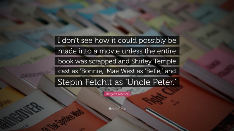 Margaret Mitchell Quote: “I don’t see how it could possibly be made into a movie unless the entire book was scrapped and Shirley Temple cast as ‘Bonnie,’ Mae West as ‘Belle,’ and Stepin Fetchit as ‘Uncle Peter.’”