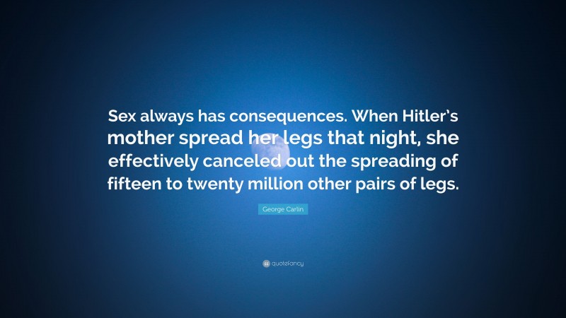 George Carlin Quote: “Sex always has consequences. When Hitler’s mother spread her legs that night, she effectively canceled out the spreading of fifteen to twenty million other pairs of legs.”
