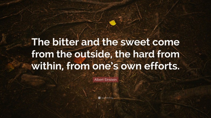 Albert Einstein Quote: “The bitter and the sweet come from the outside, the hard from within, from one’s own efforts.”