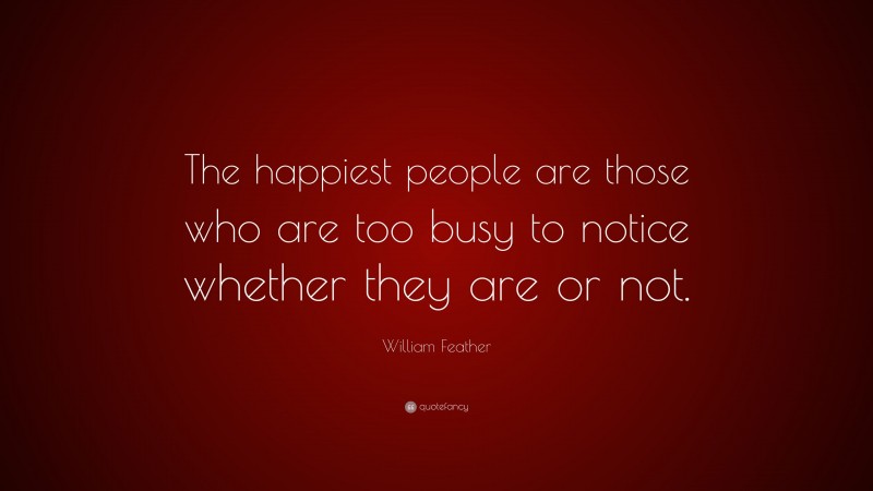 William Feather Quote: “The happiest people are those who are too busy to notice whether they are or not.”