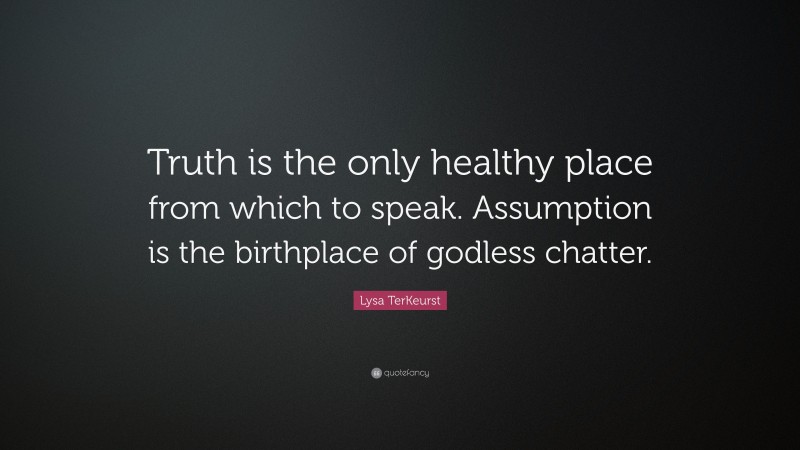 Lysa TerKeurst Quote: “Truth is the only healthy place from which to speak. Assumption is the birthplace of godless chatter.”