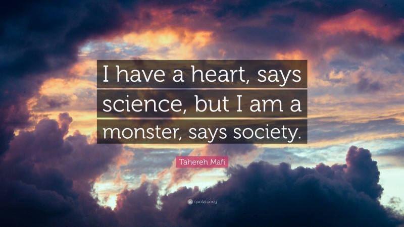 Tahereh Mafi Quote: “I have a heart, says science, but I am a monster, says society.”