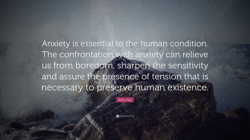 Rollo May Quote: “Anxiety is essential to the human condition. The confrontation with anxiety can relieve us from boredom, sharpen the sensitivity and assure the presence of tension that is necessary to preserve human existence.”
