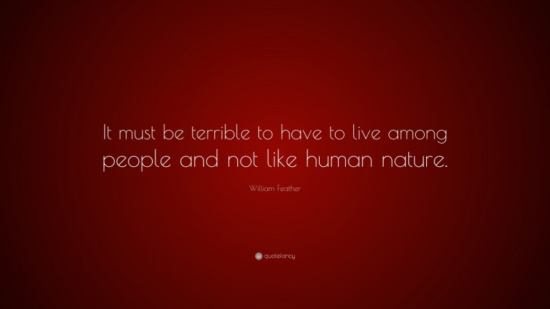 William Feather Quote: “It must be terrible to have to live among people and not like human nature.”