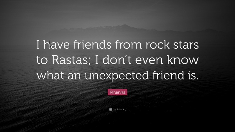 Rihanna Quote: “I have friends from rock stars to Rastas; I don’t even know what an unexpected friend is.”