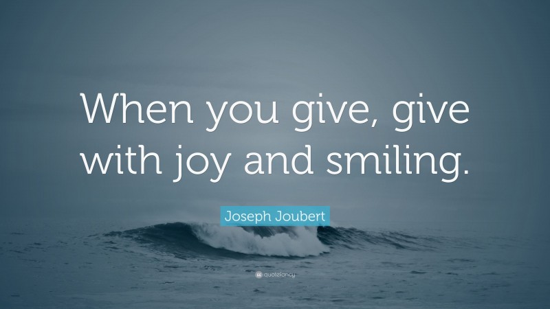 Joseph Joubert Quote: “When you give, give with joy and smiling.”