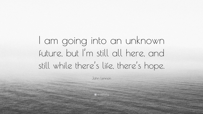 John Lennon Quote: “I am going into an unknown future, but I’m still all here, and still while there’s life, there’s hope.”