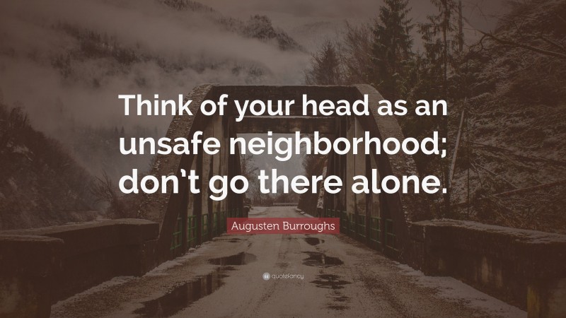 Augusten Burroughs Quote: “Think of your head as an unsafe neighborhood; don’t go there alone.”
