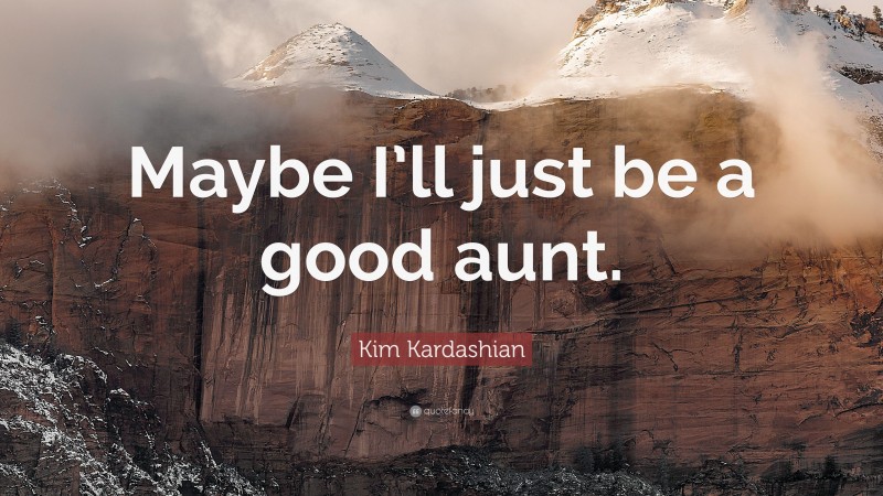 Kim Kardashian Quote: “Maybe I’ll just be a good aunt.”