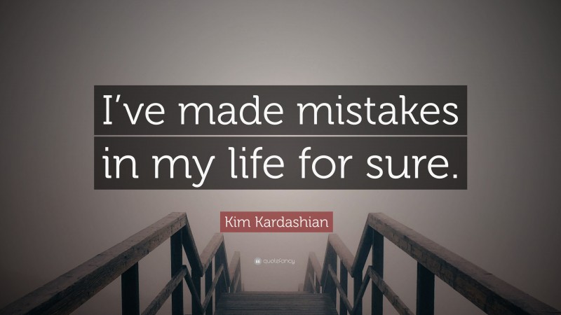 Kim Kardashian Quote: “I’ve made mistakes in my life for sure.”