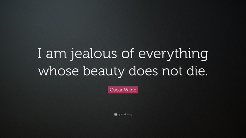 Oscar Wilde Quote: “I am jealous of everything whose beauty does not die.”