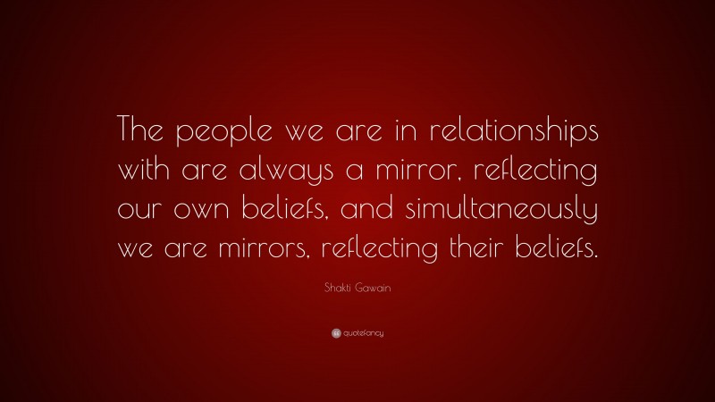 Shakti Gawain Quote: “The people we are in relationships with are always a mirror, reflecting our own beliefs, and simultaneously we are mirrors, reflecting their beliefs.”