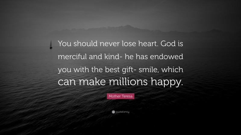 Mother Teresa Quote: “You should never lose heart. God is merciful and kind- he has endowed you with the best gift- smile, which can make millions happy.”