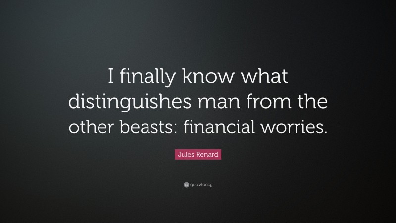 Jules Renard Quote: “I finally know what distinguishes man from the other beasts: financial worries.”