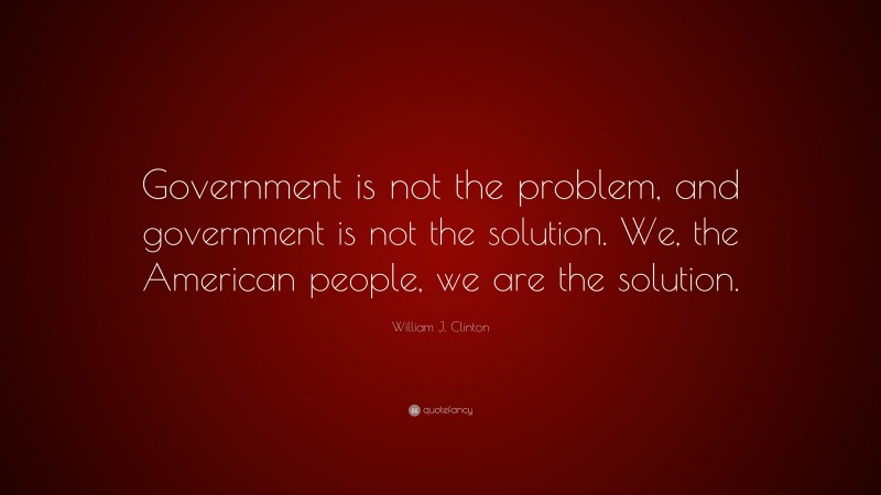 William J. Clinton Quote: “Government is not the problem, and government is not the solution. We, the American people, we are the solution.”