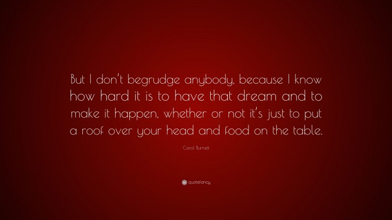 Carol Burnett Quote: “But I don’t begrudge anybody, because I know how hard it is to have that dream and to make it happen, whether or not it’s just to put a roof over your head and food on the table.”