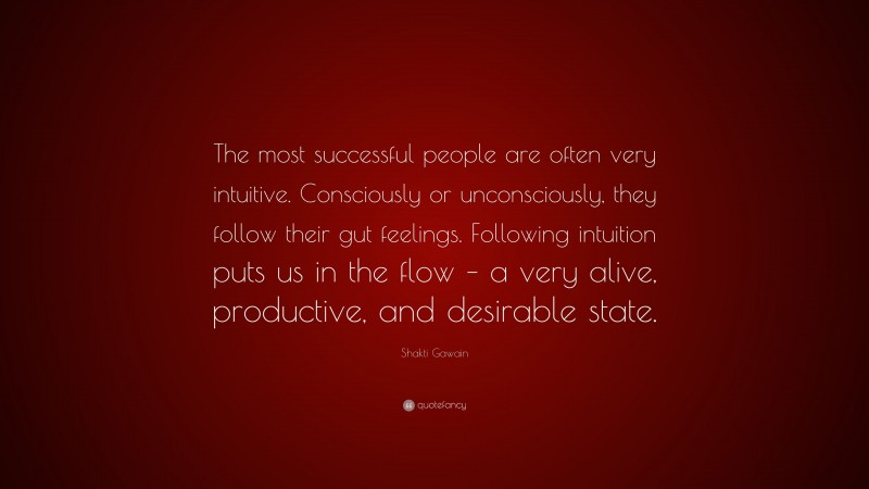 Shakti Gawain Quote: “The most successful people are often very intuitive. Consciously or unconsciously, they follow their gut feelings. Following intuition puts us in the flow – a very alive, productive, and desirable state.”
