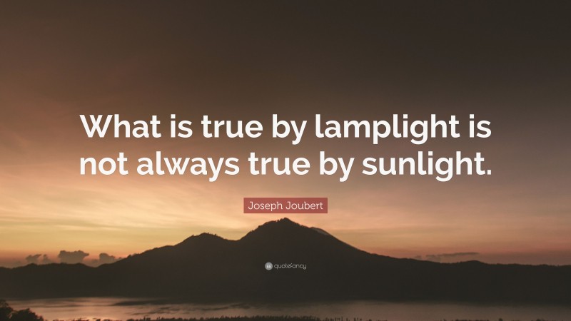 Joseph Joubert Quote: “What is true by lamplight is not always true by sunlight.”