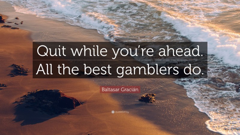 Baltasar Gracián Quote: “Quit while you’re ahead. All the best gamblers do.”