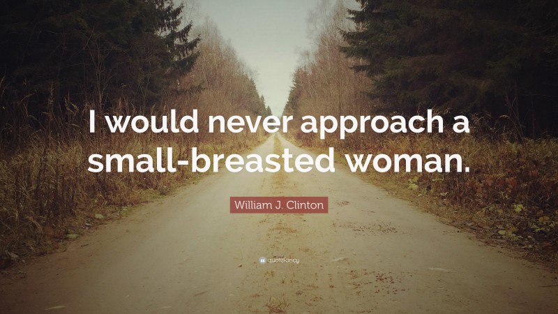 William J. Clinton Quote: “I would never approach a small-breasted woman.”