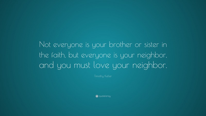 Timothy Keller Quote: “Not everyone is your brother or sister in the faith, but everyone is your neighbor, and you must love your neighbor.”