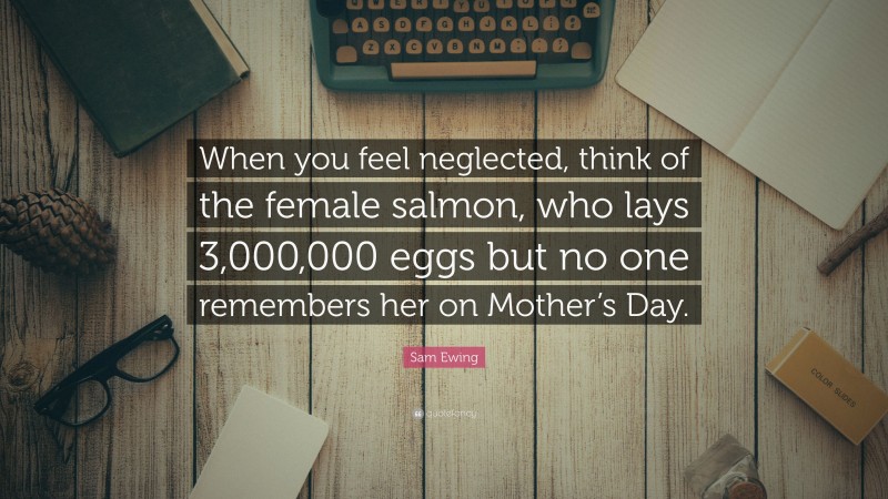 Sam Ewing Quote: “When you feel neglected, think of the female salmon, who lays 3,000,000 eggs but no one remembers her on Mother’s Day.”