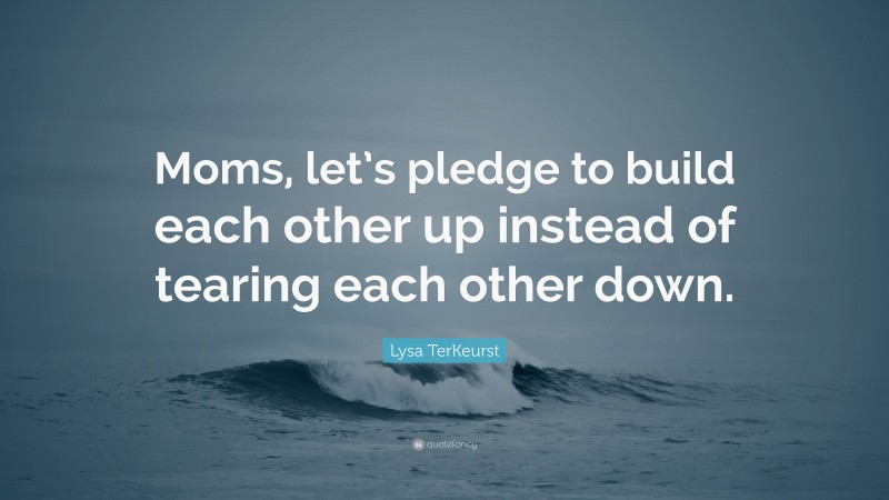 Lysa TerKeurst Quote: “Moms, let’s pledge to build each other up instead of tearing each other down.”