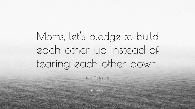 Lysa TerKeurst Quote: “Moms, let’s pledge to build each other up instead of tearing each other down.”