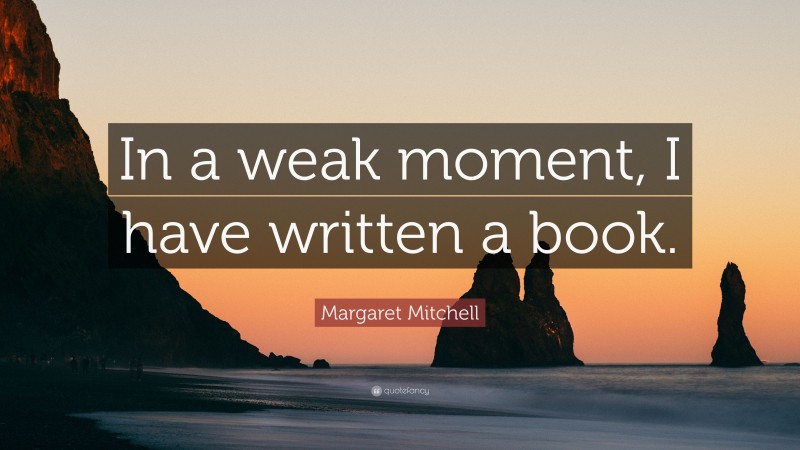 Margaret Mitchell Quote: “In a weak moment, I have written a book.”