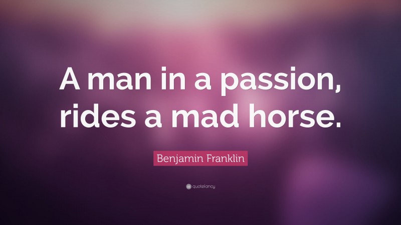 Benjamin Franklin Quote: “A man in a passion, rides a mad horse.”
