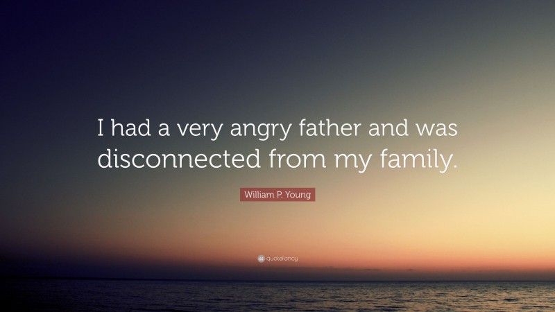 William P. Young Quote: “I had a very angry father and was disconnected from my family.”