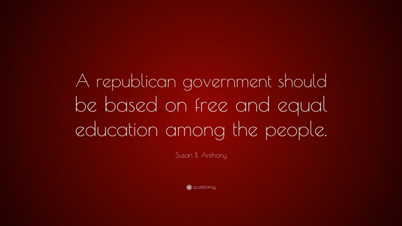 Susan B. Anthony Quote: “A republican government should be based on free and equal education among the people.”