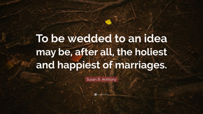 Susan B. Anthony Quote: “To be wedded to an idea may be, after all, the holiest and happiest of marriages.”