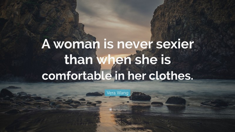 Vera Wang Quote: “A woman is never sexier than when she is comfortable in her clothes.”