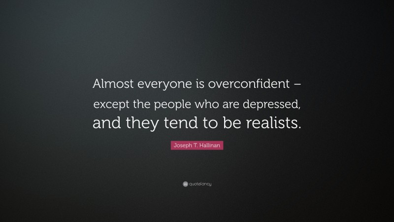 Joseph T. Hallinan Quote: “Almost everyone is overconfident – except the people who are depressed, and they tend to be realists.”