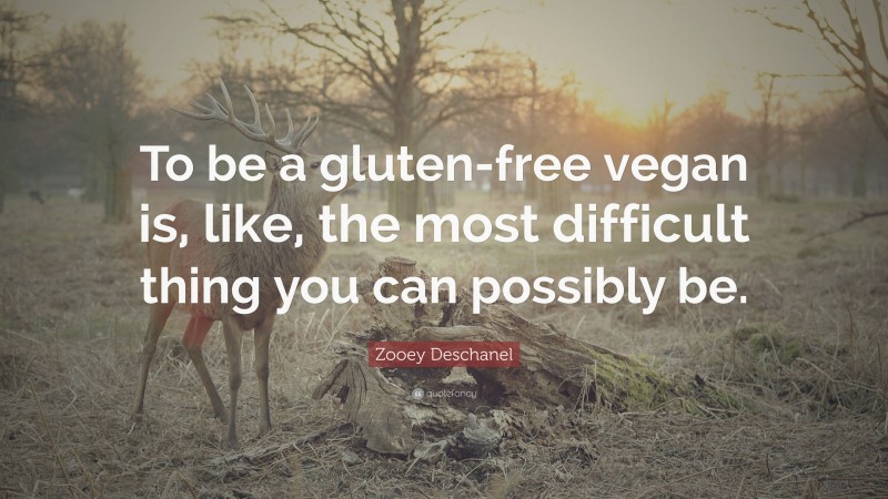 Zooey Deschanel Quote: “To be a gluten-free vegan is, like, the most difficult thing you can possibly be.”