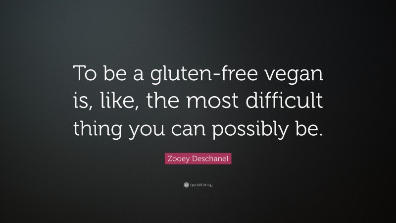 Zooey Deschanel Quote: “To be a gluten-free vegan is, like, the most difficult thing you can possibly be.”