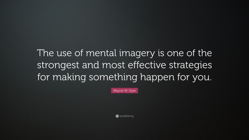 Wayne W. Dyer Quote: “The use of mental imagery is one of the strongest and most effective strategies for making something happen for you.”