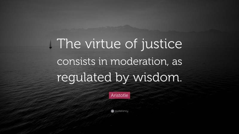 Aristotle Quote: “The virtue of justice consists in moderation, as regulated by wisdom.”