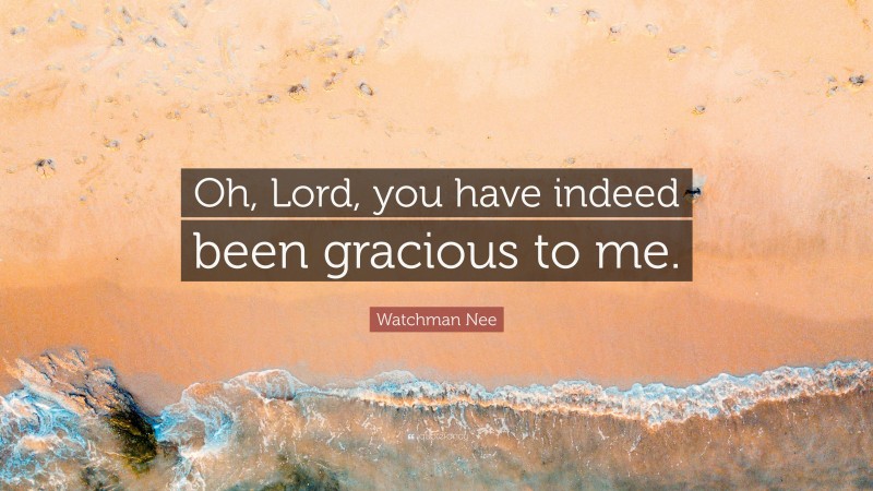 Watchman Nee Quote: “Oh, Lord, you have indeed been gracious to me.”